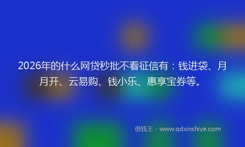 2026年的什么网贷秒批不看征信有：钱进袋、月月开、云易购、钱小乐、惠享宝券等。