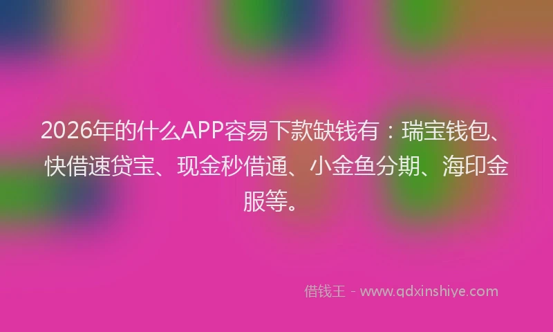 2026年的什么APP容易下款缺钱有：瑞宝钱包、快借速贷宝、现金秒借通、小金鱼分期、海印金服等。