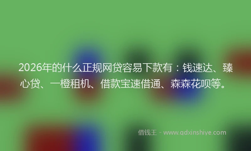 2026年的什么正规网贷容易下款有：钱速达、臻心贷、一橙租机、借款宝速借通、森森花呗等。