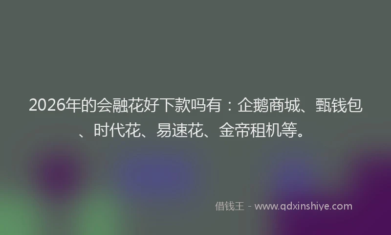 2026年的会融花好下款吗有：企鹅商城、甄钱包、时代花、易速花、金帝租机等。