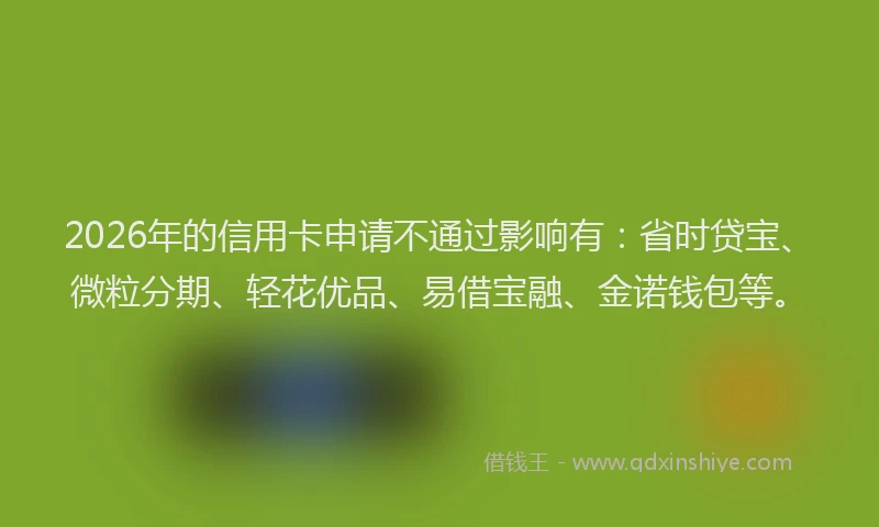 2026年的信用卡申请不通过影响有：省时贷宝、微粒分期、轻花优品、易借宝融、金诺钱包等。