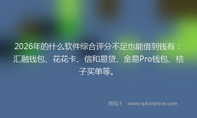 2026年的什么软件综合评分不足也能借到钱有：汇融钱包、花花卡、信和易贷、金易Pro钱包、桔子买单等。