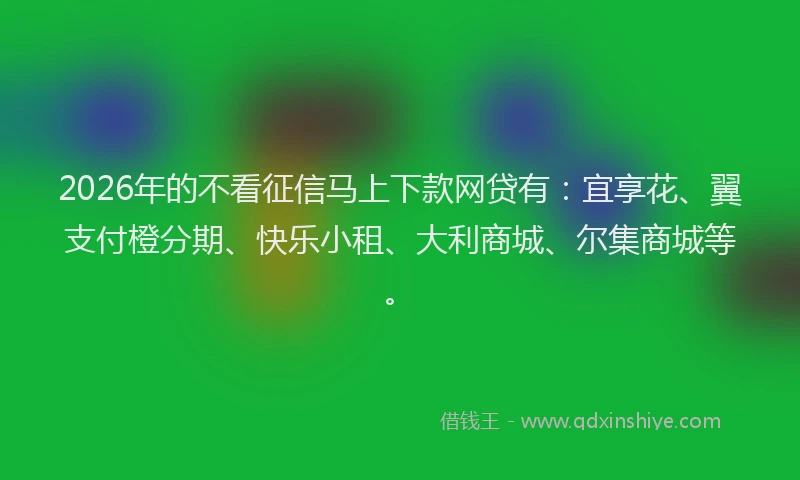 2026年的不看征信马上下款网贷有：宜享花、翼支付橙分期、快乐小租、大利商城、尔集商城等。