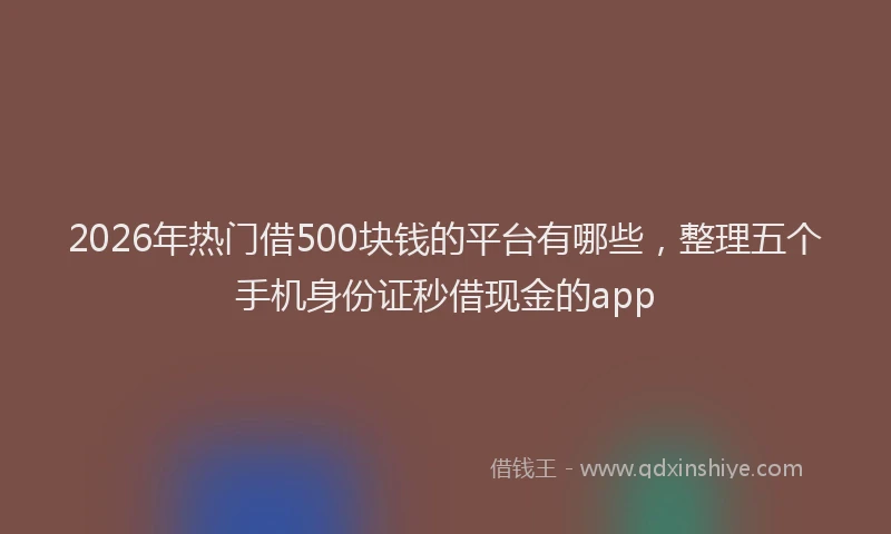 2026年热门借500块钱的平台有哪些，整理五个手机身份证秒借现金的app