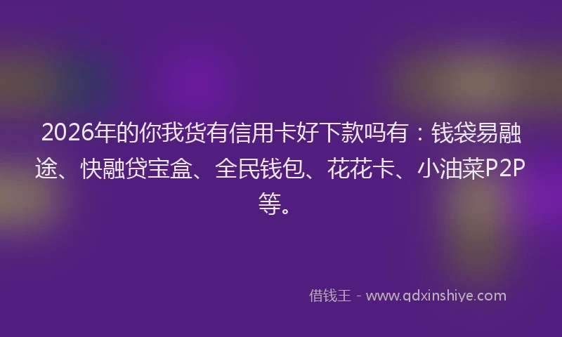 2026年的你我货有信用卡好下款吗有：钱袋易融途、快融贷宝盒、全民钱包、花花卡、小油菜P2P等。