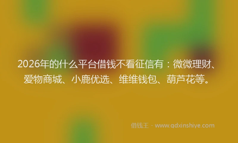 2026年的什么平台借钱不看征信有：微微理财、爱物商城、小鹿优选、维维钱包、葫芦花等。