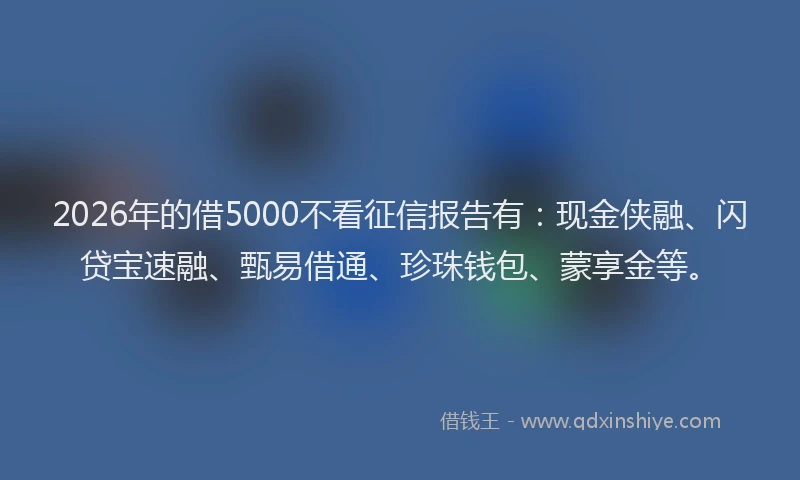 2026年的借5000不看征信报告有：现金侠融、闪贷宝速融、甄易借通、珍珠钱包、蒙享金等。