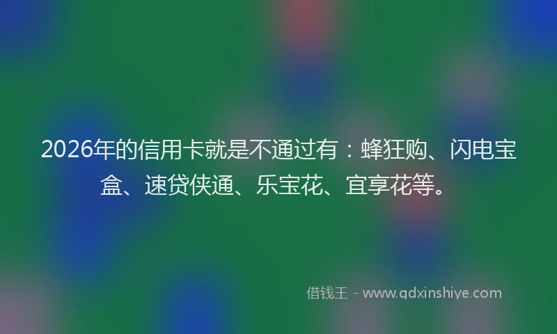 2026年的信用卡就是不通过有：蜂狂购、闪电宝盒、速贷侠通、乐宝花、宜享花等。