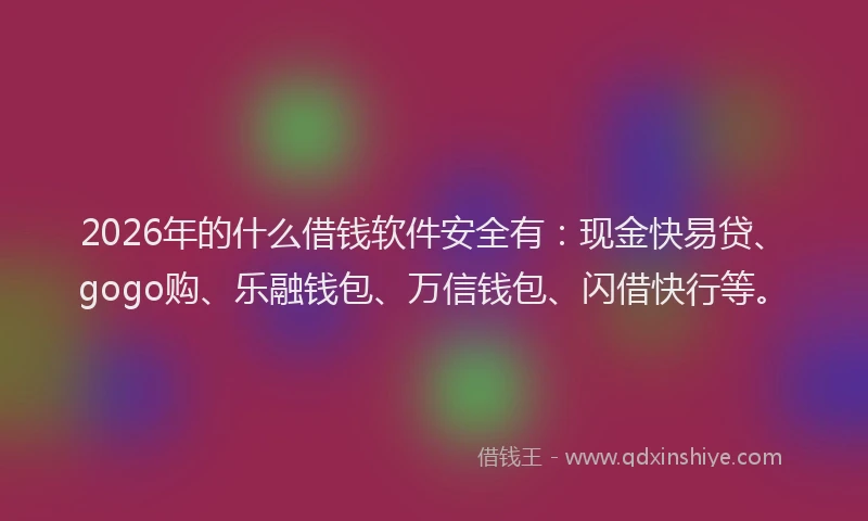 2026年的什么借钱软件安全有：现金快易贷、gogo购、乐融钱包、万信钱包、闪借快行等。