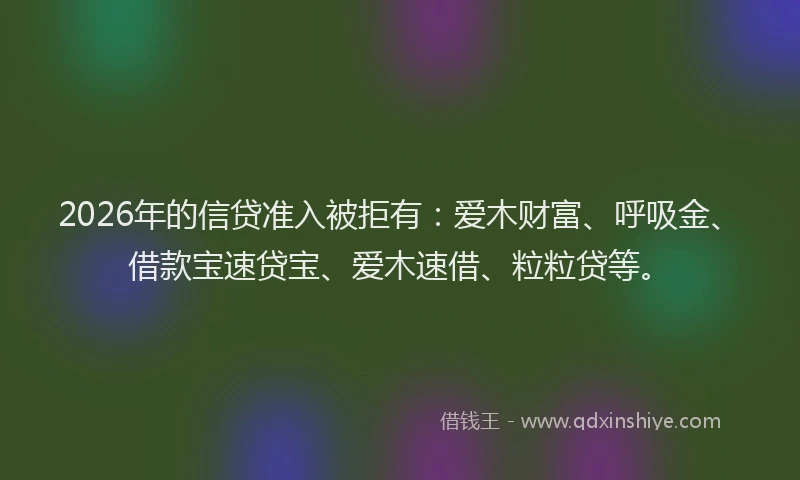 2026年的信贷准入被拒有：爱木财富、呼吸金、借款宝速贷宝、爱木速借、粒粒贷等。