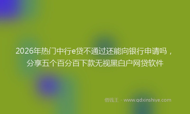 2026年热门中行e贷不通过还能向银行申请吗，分享五个百分百下款无视黑白户网贷软件