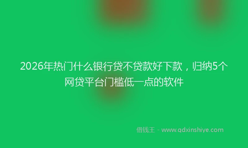 2026年热门什么银行贷不贷款好下款，归纳5个网贷平台门槛低一点的软件