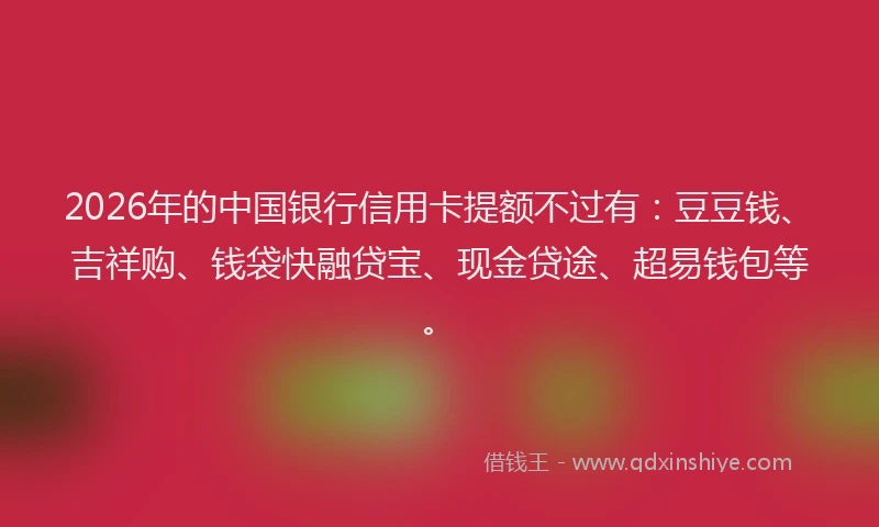 2026年的中国银行信用卡提额不过有：豆豆钱、吉祥购、钱袋快融贷宝、现金贷途、超易钱包等。