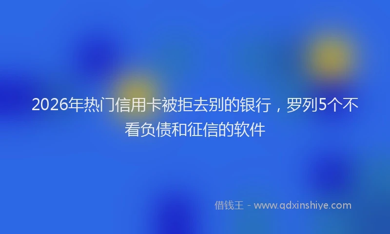 2026年热门信用卡被拒去别的银行，罗列5个不看负债和征信的软件