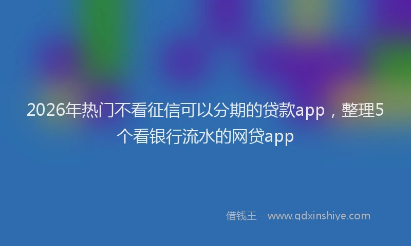 2026年热门不看征信可以分期的贷款app，整理5个看银行流水的网贷app