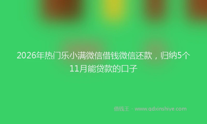 2026年热门乐小满微信借钱微信还款，归纳5个11月能贷款的口子