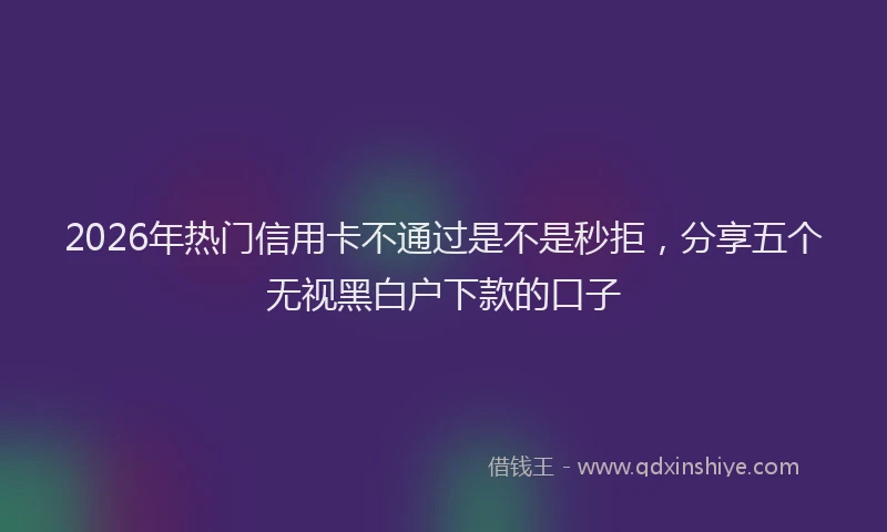 2026年热门信用卡不通过是不是秒拒，分享五个无视黑白户下款的口子