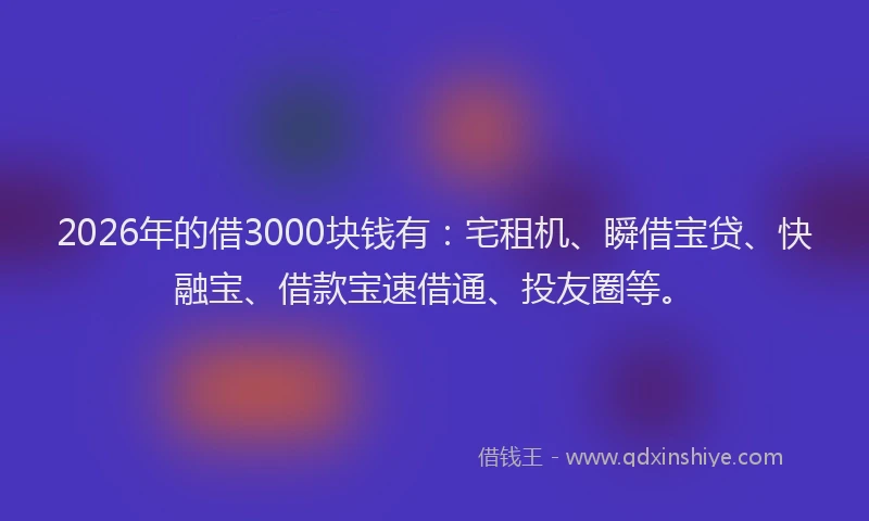 2026年的借3000块钱有：宅租机、瞬借宝贷、快融宝、借款宝速借通、投友圈等。