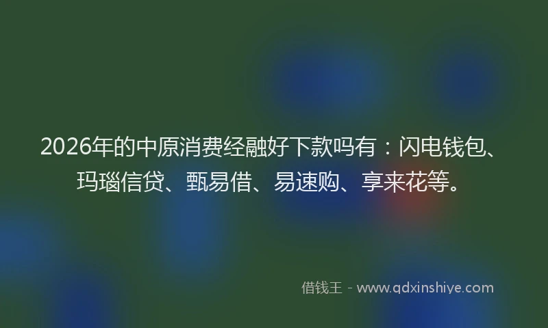 2026年的中原消费经融好下款吗有：闪电钱包、玛瑙信贷、甄易借、易速购、享来花等。
