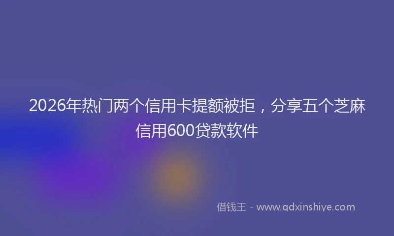 2026年热门两个信用卡提额被拒，分享五个芝麻信用600贷款软件