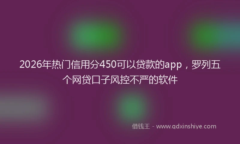 2026年热门信用分450可以贷款的app，罗列五个网贷口子风控不严的软件