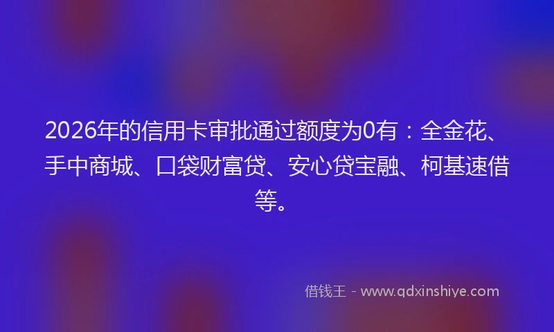 2026年的信用卡审批通过额度为0有：全金花、手中商城、口袋财富贷、安心贷宝融、柯基速借等。