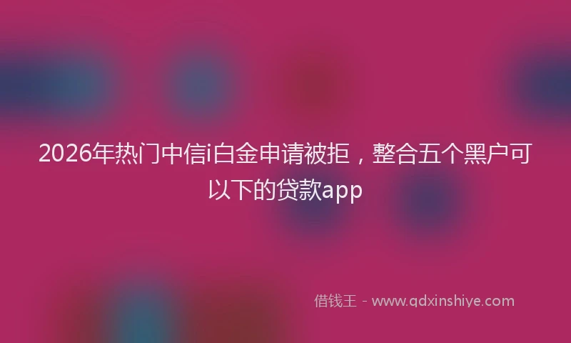 2026年热门中信i白金申请被拒，整合五个黑户可以下的贷款app