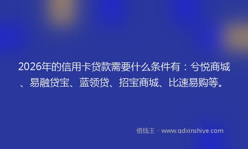2026年的信用卡贷款需要什么条件有：兮悦商城、易融贷宝、蓝领贷、招宝商城、比速易购等。