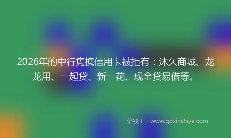 2026年的中行隽携信用卡被拒有：沐久商城、龙龙用、一起贷、新一花、现金贷易借等。