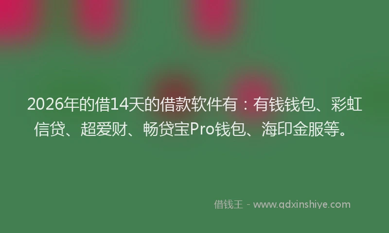 2026年的借14天的借款软件有：有钱钱包、彩虹信贷、超爱财、畅贷宝Pro钱包、海印金服等。