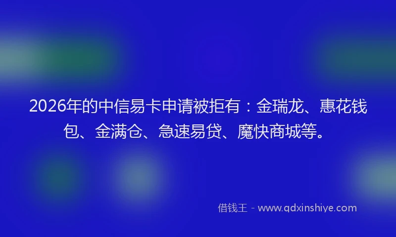 2026年的中信易卡申请被拒有：金瑞龙、惠花钱包、金满仓、急速易贷、魔快商城等。