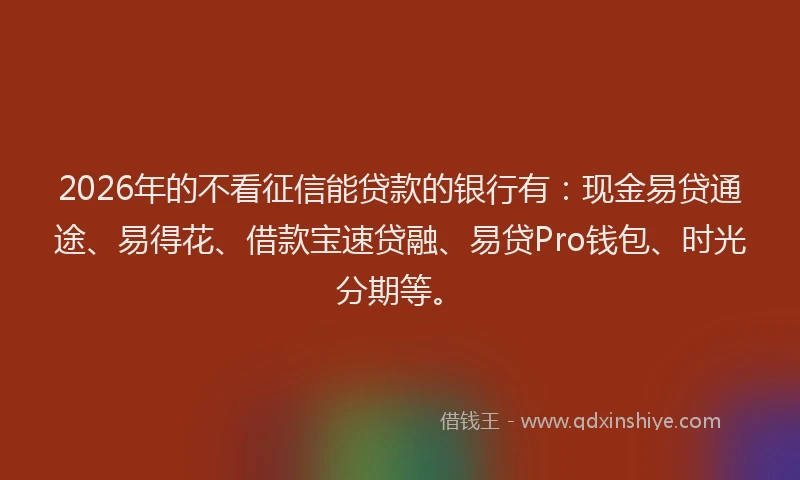 2026年的不看征信能贷款的银行有：现金易贷通途、易得花、借款宝速贷融、易贷Pro钱包、时光分期等。
