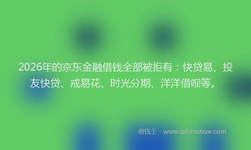 2026年的京东金融借钱全部被拒有：快贷易、投友快贷、戒易花、时光分期、洋洋借呗等。