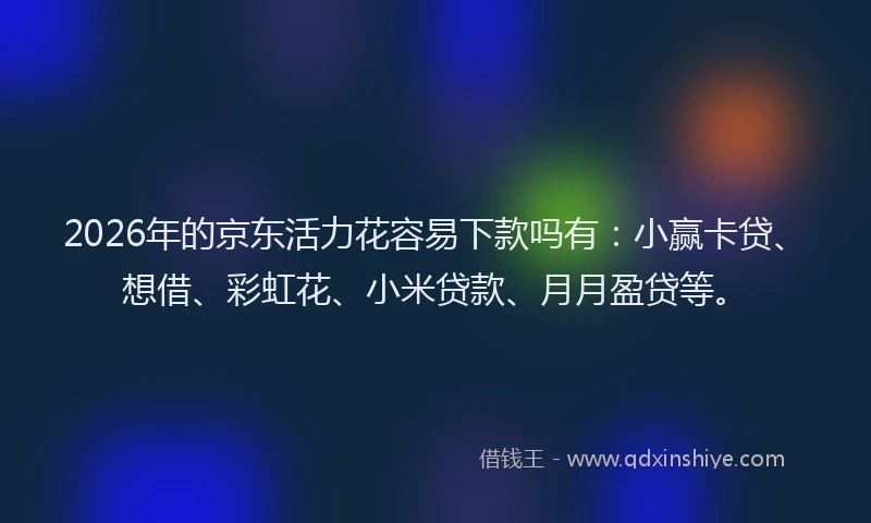 2026年的京东活力花容易下款吗有：小赢卡贷、想借、彩虹花、小米贷款、月月盈贷等。