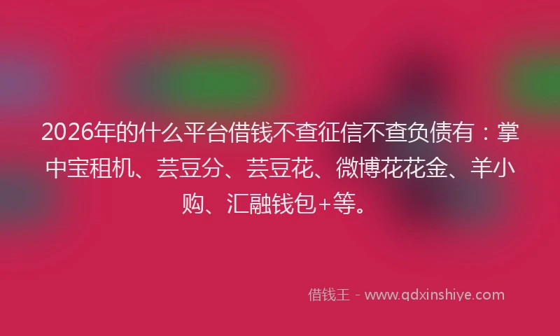 2026年的什么平台借钱不查征信不查负债有：掌中宝租机、芸豆分、芸豆花、微博花花金、羊小购、汇融钱包+等。
