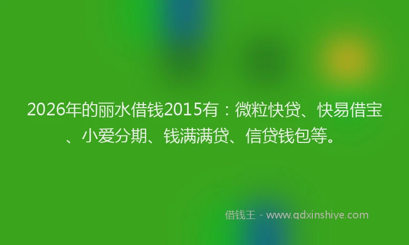 2026年的丽水借钱2015有：微粒快贷、快易借宝、小爱分期、钱满满贷、信贷钱包等。