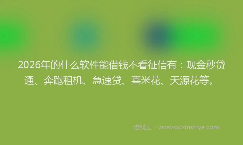 2026年的什么软件能借钱不看征信有：现金秒贷通、奔跑租机、急速贷、喜米花、天源花等。