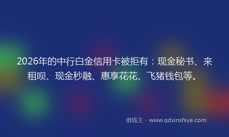 2026年的中行白金信用卡被拒有：现金秘书、来租呗、现金秒融、惠享花花、飞猪钱包等。