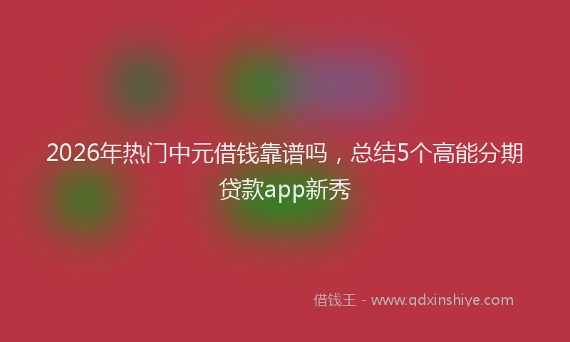 2026年热门中元借钱靠谱吗，总结5个高能分期贷款app新秀