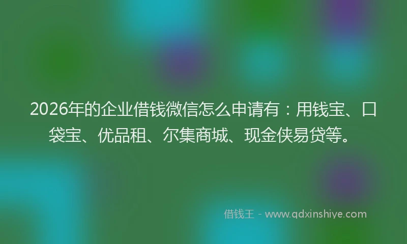 2026年的企业借钱微信怎么申请有：用钱宝、口袋宝、优品租、尔集商城、现金侠易贷等。