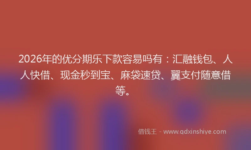 2026年的优分期乐下款容易吗有：汇融钱包、人人快借、现金秒到宝、麻袋速贷、翼支付随意借等。
