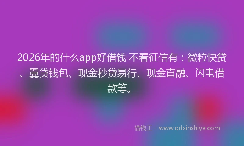 2026年的什么app好借钱 不看征信有：微粒快贷、翼贷钱包、现金秒贷易行、现金直融、闪电借款等。