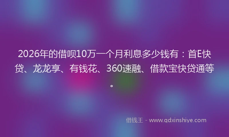 2026年的借呗10万一个月利息多少钱有：首E快贷、龙龙享、有钱花、360速融、借款宝快贷通等。