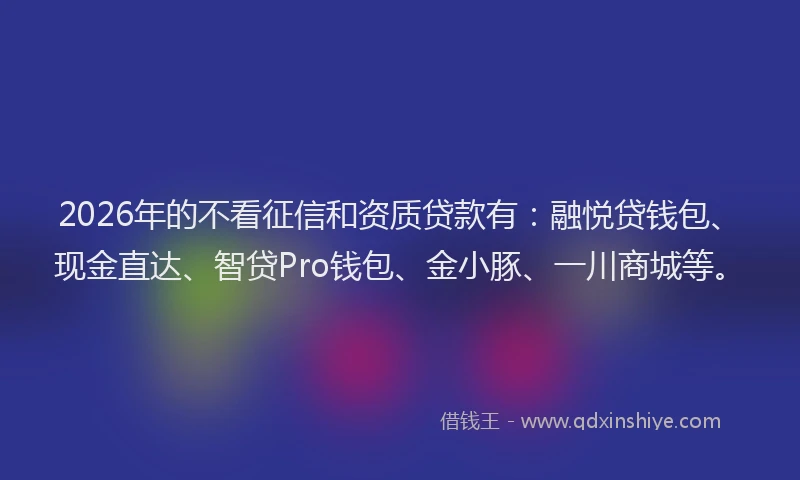 2026年的不看征信和资质贷款有：融悦贷钱包、现金直达、智贷Pro钱包、金小豚、一川商城等。