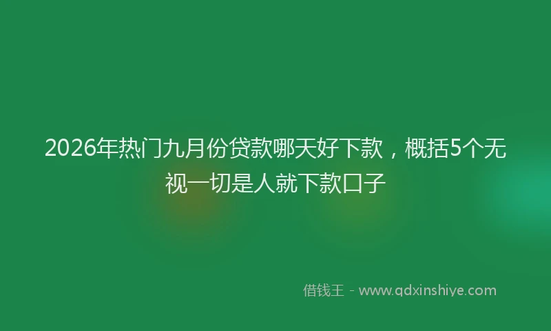 2026年热门九月份贷款哪天好下款，概括5个无视一切是人就下款口子