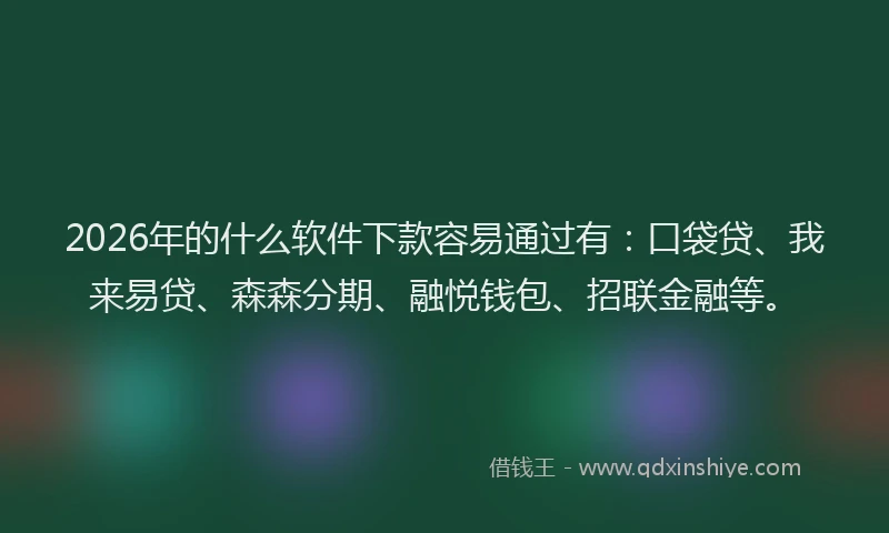 2026年的什么软件下款容易通过有：口袋贷、我来易贷、森森分期、融悦钱包、招联金融等。