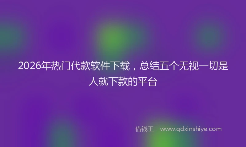 2026年热门代款软件下载，总结五个无视一切是人就下款的平台