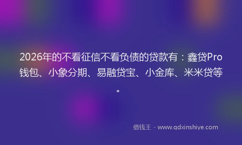 2026年的不看征信不看负债的贷款有：鑫贷Pro钱包、小象分期、易融贷宝、小金库、米米贷等。
