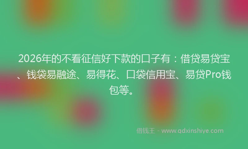 2026年的不看征信好下款的口子有：借贷易贷宝、钱袋易融途、易得花、口袋信用宝、易贷Pro钱包等。