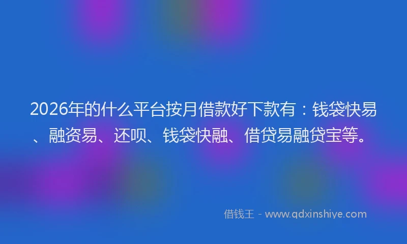 2026年的什么平台按月借款好下款有：钱袋快易、融资易、还呗、钱袋快融、借贷易融贷宝等。